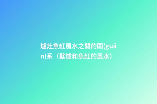 爐灶魚缸風水之間的關(guān)系（壁爐和魚缸的風水）