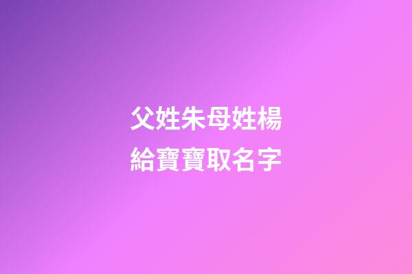 父姓朱母姓楊給寶寶取名字(父姓朱母姓楊給寶寶取名字好嗎)-第1張-寶寶起名-玄機派