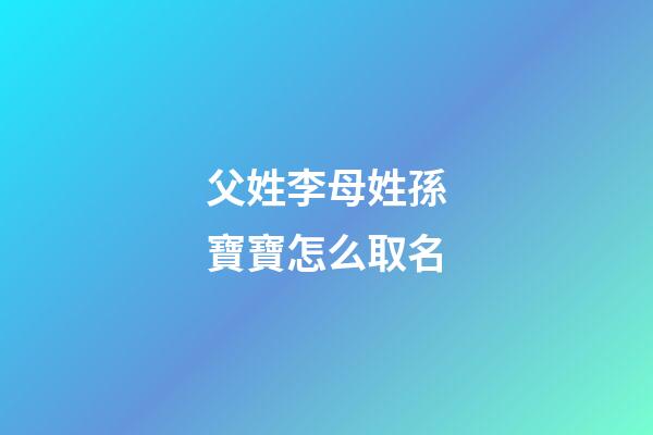父姓李母姓孫寶寶怎么取名(爸爸姓孫媽媽姓李叫什么名字好聽(tīng)呢)-第1張-寶寶起名-玄機(jī)派