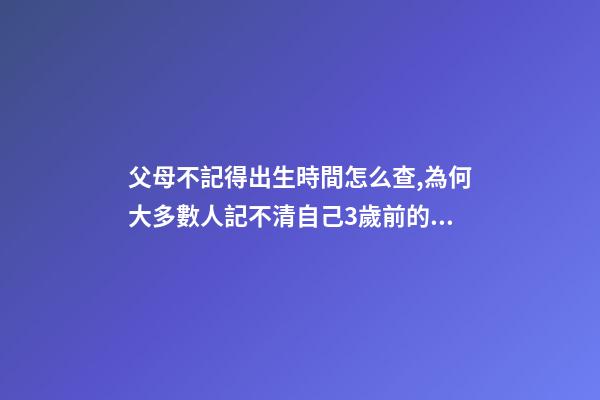 父母不記得出生時間怎么查,為何大多數人記不清自己3歲前的記憶-第1張-觀點-玄機派