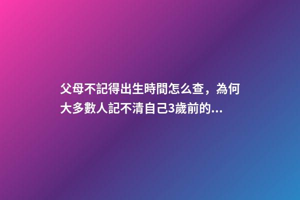 父母不記得出生時間怎么查，為何大多數人記不清自己3歲前的記憶