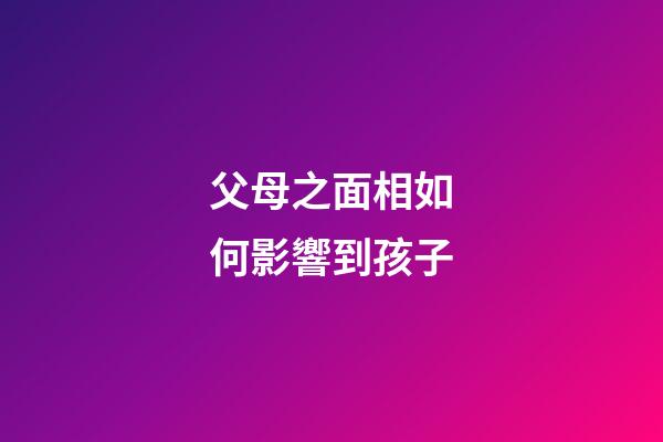 父母之面相如何影響到孩子
