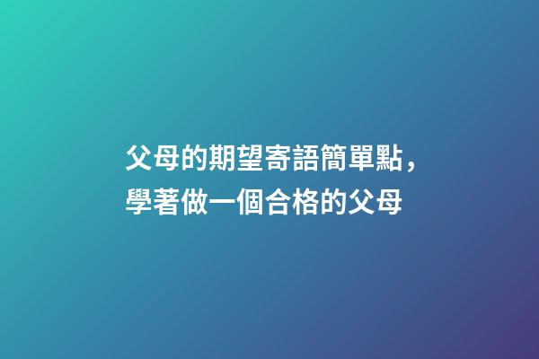父母的期望寄語簡單點，學著做一個合格的父母-第1張-觀點-玄機派