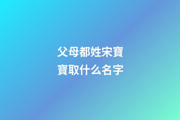 父母都姓宋寶寶取什么名字(父母都姓宋寶寶取什么名字比較好)-第1張-寶寶起名-玄機派