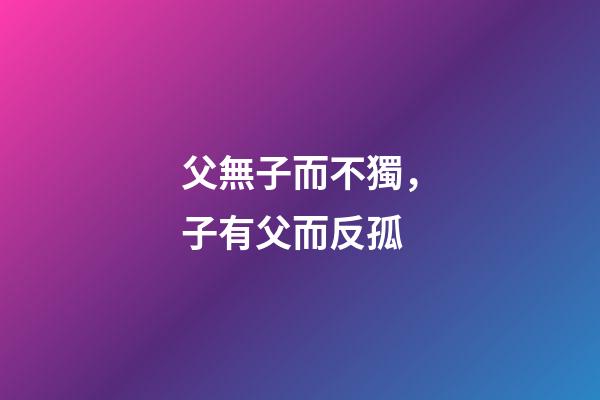 父無子而不獨，子有父而反孤