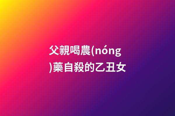 父親喝農(nóng)藥自殺的乙丑女