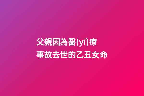 父親因為醫(yī)療事故去世的乙丑女命