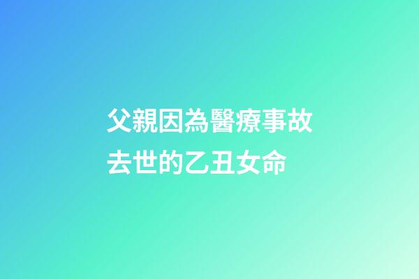 父親因為醫療事故去世的乙丑女命