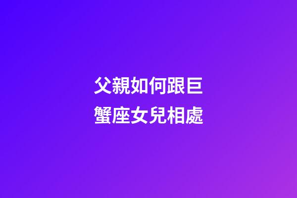 父親如何跟巨蟹座女兒相處-第1張-星座運勢-玄機派