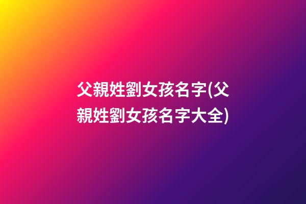 父親姓劉女孩名字(父親姓劉女孩名字大全)