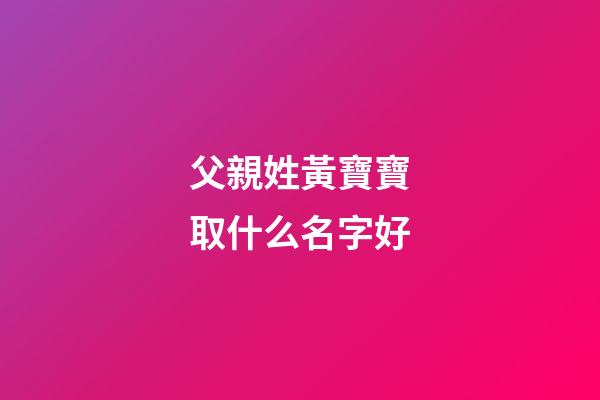 父親姓黃寶寶取什么名字好(爸爸姓黃寶寶取名)-第1張-寶寶起名-玄機派