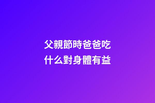 父親節時爸爸吃什么對身體有益