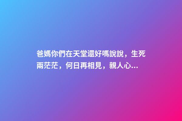 爸媽你們在天堂還好嗎說說，生死兩茫茫，何日再相見，親人心痛死，肝腸寸斷中，煎熬誰人知-第1張-觀點-玄機派
