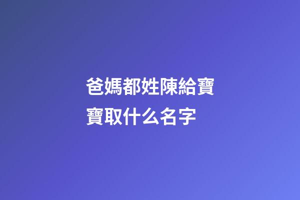 爸媽都姓陳給寶寶取什么名字(爸媽都姓陳給寶寶取什么名字好聽)-第1張-寶寶起名-玄機派