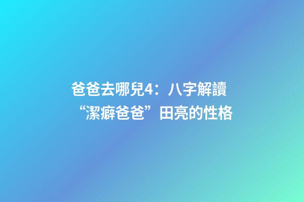 爸爸去哪兒4：八字解讀“潔癖爸爸”田亮的性格