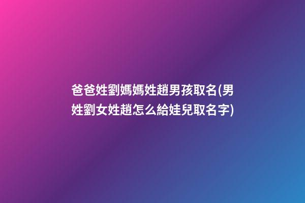 爸爸姓劉媽媽姓趙男孩取名(男姓劉女姓趙怎么給娃兒取名字)