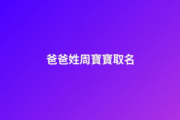 爸爸姓周寶寶取名(爸爸姓周寶寶取名字)-第1張-寶寶起名-玄機派
