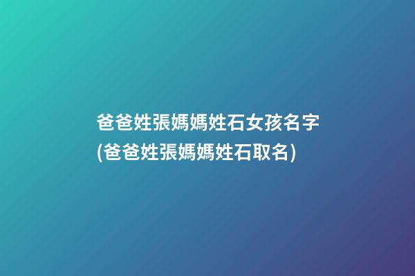 爸爸姓張媽媽姓石女孩名字(爸爸姓張媽媽姓石取名)