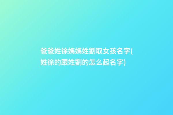 爸爸姓徐媽媽姓劉取女孩名字(姓徐的跟姓劉的怎么起名字)