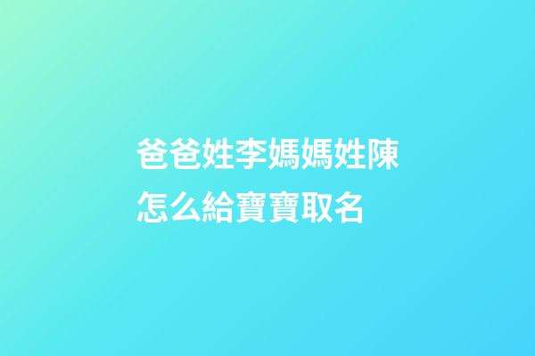 爸爸姓李媽媽姓陳怎么給寶寶取名(爸爸姓李媽媽姓陳怎么給寶寶取名字)-第1張-寶寶起名-玄機派