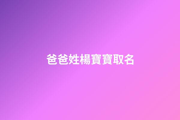 爸爸姓楊寶寶取名(寶寶姓楊取名字大全免費)-第1張-寶寶起名-玄機派