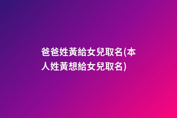 爸爸姓黃給女兒取名(本人姓黃想給女兒取名)