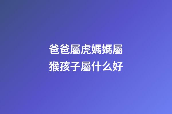爸爸屬虎媽媽屬猴孩子屬什么好