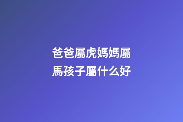 爸爸屬虎媽媽屬馬孩子屬什么好