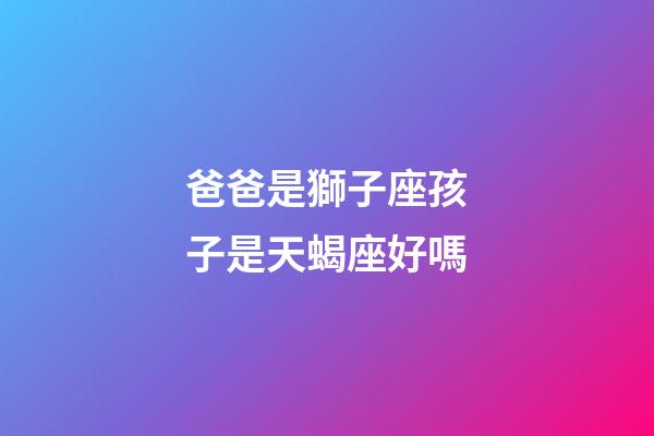爸爸是獅子座孩子是天蝎座好嗎-第1張-星座運勢-玄機派