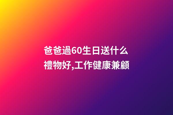爸爸過60生日送什么禮物好,工作健康兼顧-第1張-觀點-玄機派