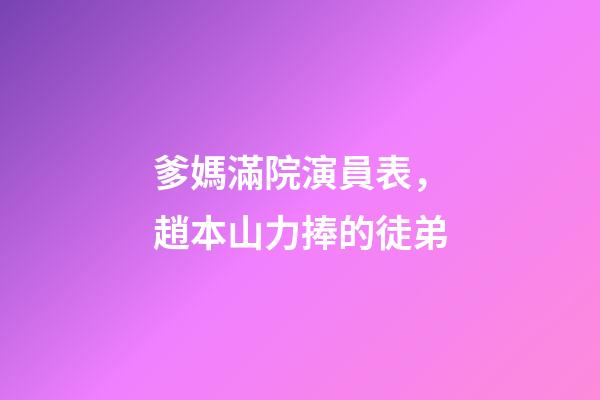 爹媽滿院演員表，趙本山力捧的徒弟-第1張-觀點-玄機派