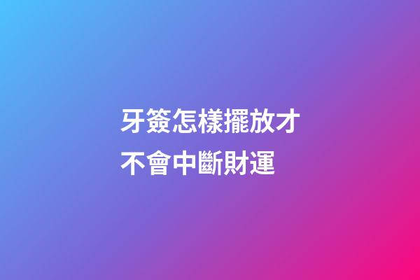 牙簽怎樣擺放才不會中斷財運