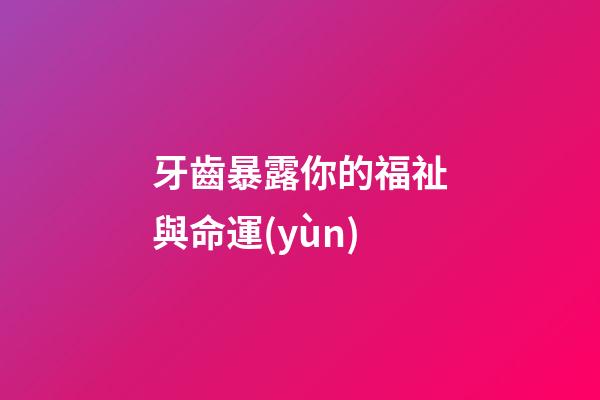 牙齒暴露你的福祉與命運(yùn)