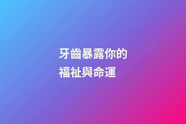 牙齒暴露你的福祉與命運