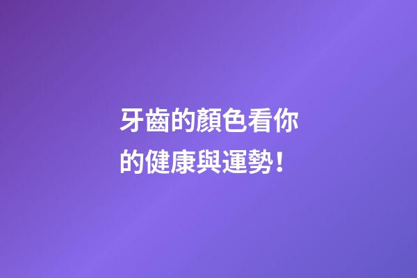 牙齒的顏色看你的健康與運勢！