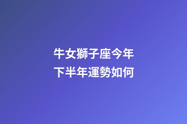 牛女獅子座今年下半年運勢如何-第1張-星座運勢-玄機派