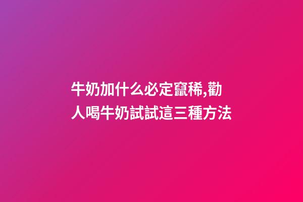 牛奶加什么必定竄稀,勸人喝牛奶試試這三種方法-第1張-觀點-玄機派