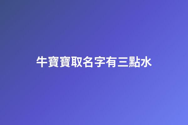 牛寶寶取名字有三點水(2023年牛寶寶三點水旁的名字)-第1張-寶寶起名-玄機派