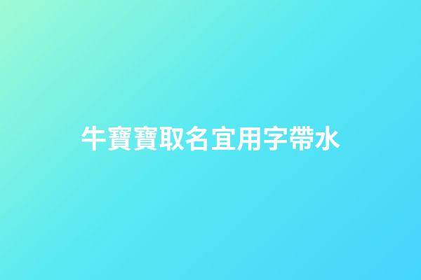 牛寶寶取名宜用字帶水(2023年牛寶寶帶水的名字)-第1張-寶寶起名-玄機派