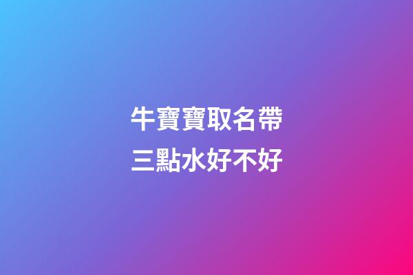 牛寶寶取名帶三點水好不好(牛寶寶取名帶三點水好嗎)-第1張-寶寶起名-玄機派