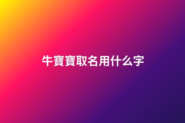 牛寶寶取名用什么字(牛寶寶取名字用什么字好)-第1張-寶寶起名-玄機派