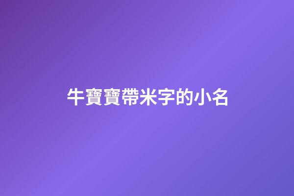 牛寶寶帶米字的小名(牛年帶米的名字)-第1張-寶寶起名-玄機派