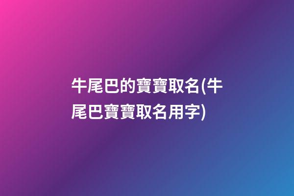 牛尾巴的寶寶取名(牛尾巴寶寶取名用字)