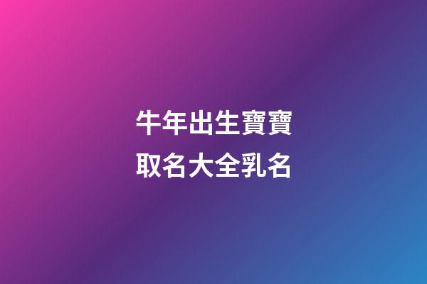 牛年出生寶寶取名大全乳名(牛年出生的寶寶名字乳名)-第1張-寶寶起名-玄機派