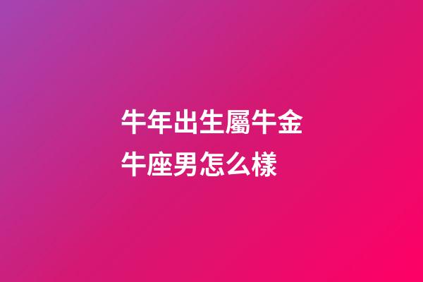 牛年出生屬牛金牛座男怎么樣-第1張-星座運勢-玄機派