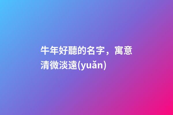 牛年好聽的名字，寓意清微淡遠(yuǎn)