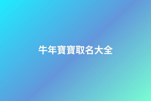 牛年寶寶取名大全(牛年寶寶取名大全2023款免費)-第1張-寶寶起名-玄機派