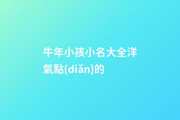 牛年小孩小名大全洋氣點(diǎn)的(牛年孩子的小名大全洋氣)-第1張-寶寶起名-玄機(jī)派