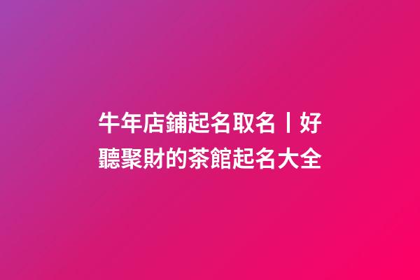 牛年店鋪起名取名丨好聽聚財的茶館起名大全-第1張-店鋪起名-玄機派