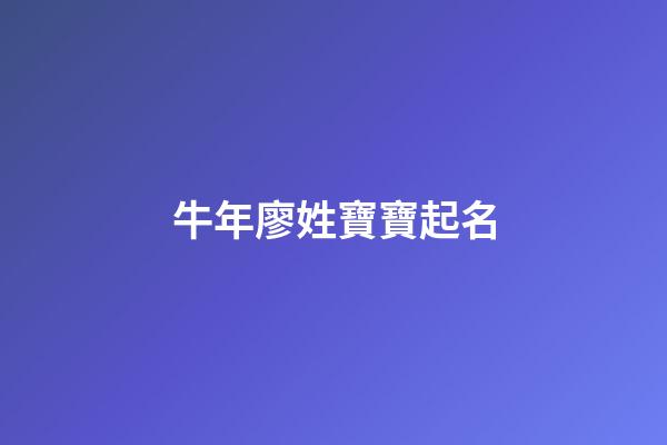 牛年廖姓寶寶起名(牛年廖姓寶寶起名字大全)-第1張-寶寶起名-玄機派